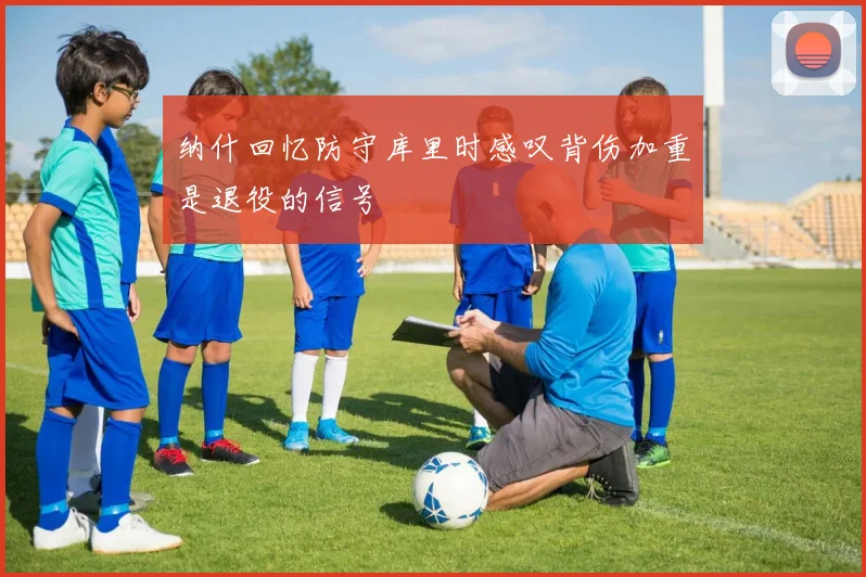 纳什回忆防守库里时感叹背伤加重是退役的信号