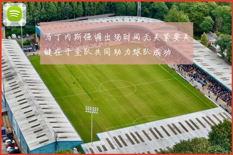 马丁内斯强调出场时间无关紧要关键在于全队共同助力球队成功