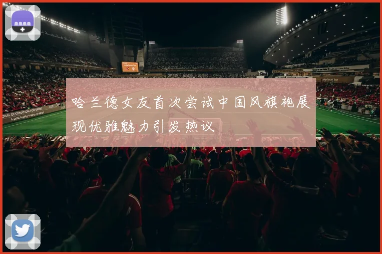哈兰德女友首次尝试中国风旗袍展现优雅魅力引发热议