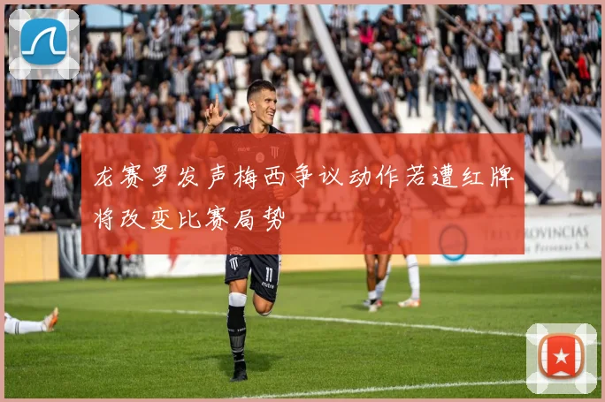 龙赛罗发声梅西争议动作若遭红牌将改变比赛局势