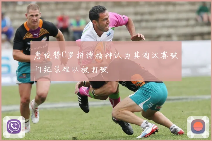 詹俊赞C罗拼搏精神认为其淘汰赛破门纪录难以被打破