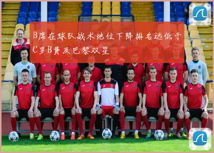 B席在球队战术地位下降排名远低于C罗B费及巴黎双星