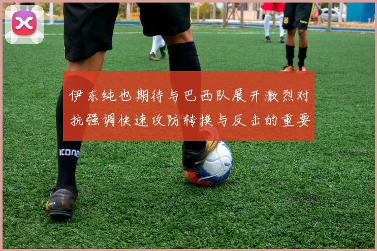 伊东纯也期待与巴西队展开激烈对抗强调快速攻防转换与反击的重要性