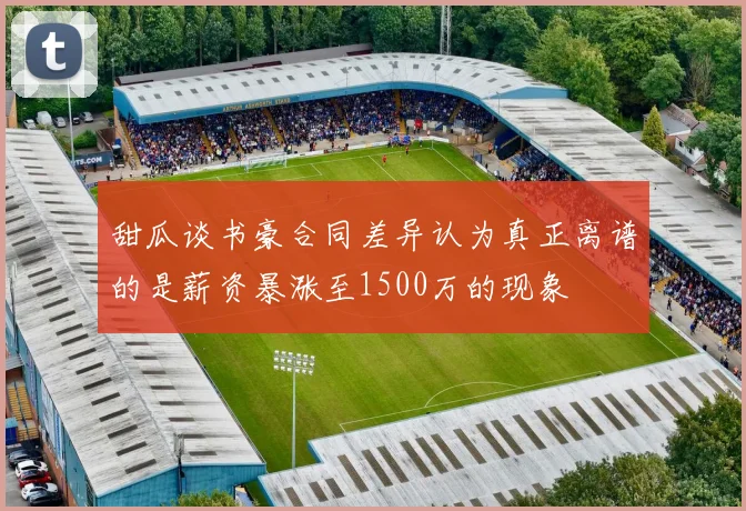 甜瓜谈书豪合同差异认为真正离谱的是薪资暴涨至1500万的现象