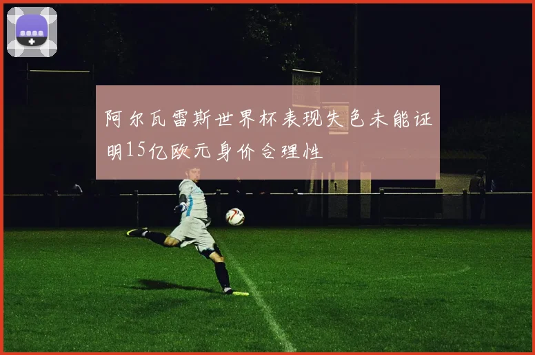 阿尔瓦雷斯世界杯表现失色未能证明15亿欧元身价合理性