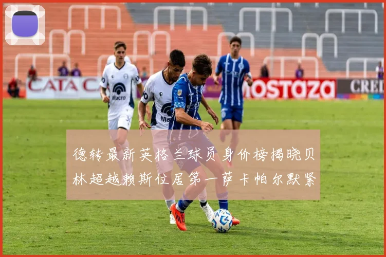 德转最新英格兰球员身价榜揭晓贝林超越赖斯位居第一萨卡帕尔默紧随其后