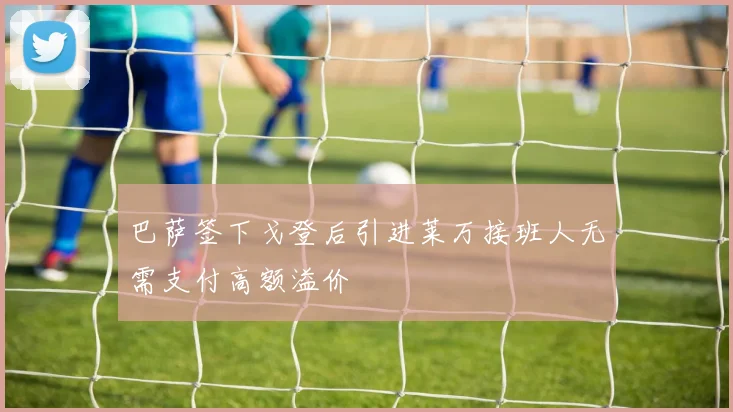 巴萨签下戈登后引进莱万接班人无需支付高额溢价