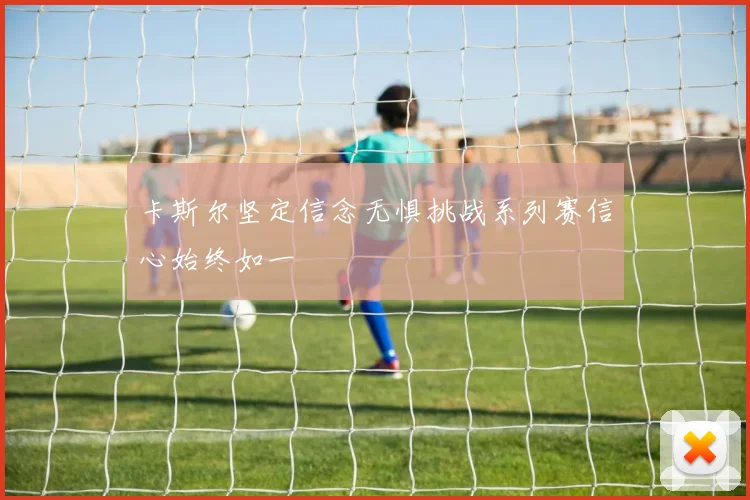 卡斯尔坚定信念无惧挑战系列赛信心始终如一